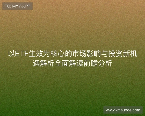 以ETF生效为核心的市场影响与投资新机遇解析全面解读前瞻分析 以ETF生效为核心的市场影响与投资新机遇解析全面解读前瞻分析